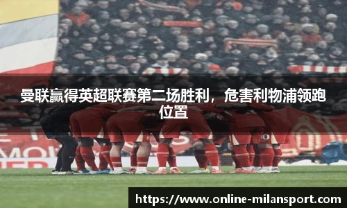 曼联赢得英超联赛第二场胜利，危害利物浦领跑位置