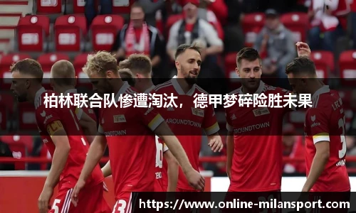 柏林联合队惨遭淘汰，德甲梦碎险胜未果